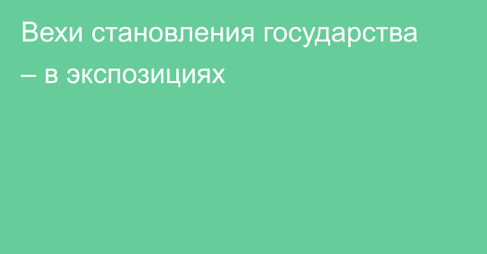 Вехи становления государства – в экспозициях