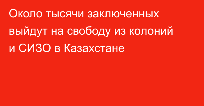 Около тысячи заключенных выйдут на свободу из колоний и СИЗО в Казахстане