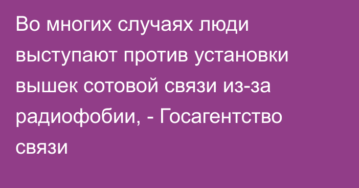 Во многих случаях люди выступают против установки вышек сотовой связи из-за радиофобии, - Госагентство связи