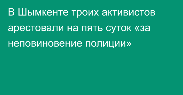 В Шымкенте троих активистов арестовали на пять суток «за неповиновение полиции»