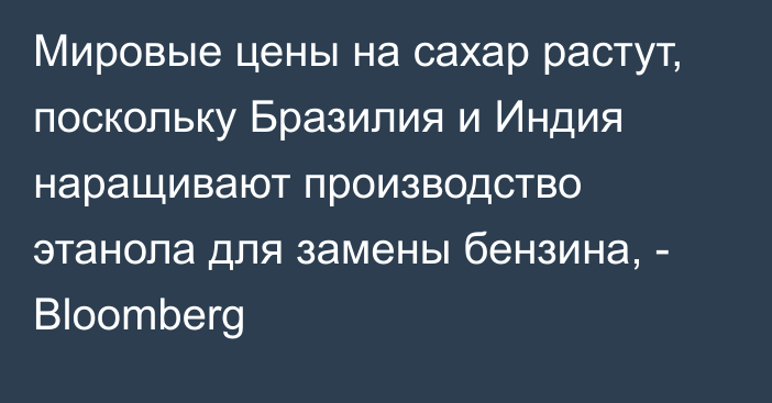 Мировые цены на сахар растут, поскольку Бразилия и Индия наращивают производство этанола для замены бензина, - Bloomberg