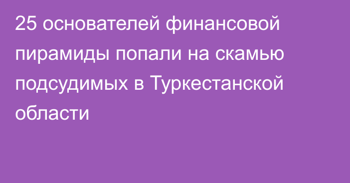 25 основателей финансовой пирамиды попали на скамью подсудимых в Туркестанской области