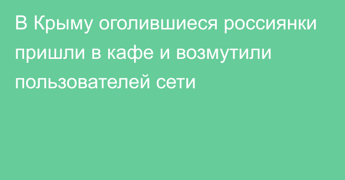 В Крыму оголившиеся россиянки пришли в кафе и возмутили пользователей сети