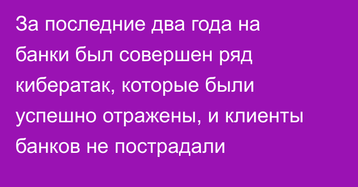 За последние два года на банки был совершен ряд кибератак, которые были успешно отражены, и клиенты банков не пострадали