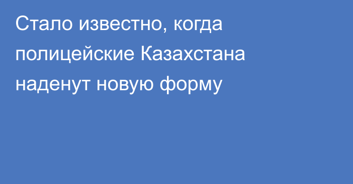 Стало известно, когда полицейские Казахстана наденут новую форму