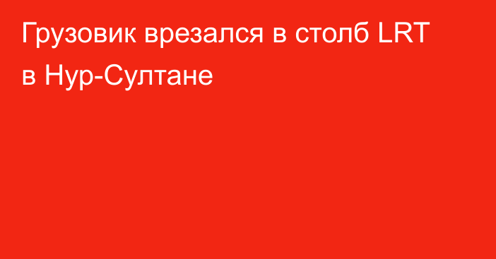 Грузовик врезался в столб LRT в Нур-Султане