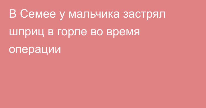 В Семее у мальчика застрял шприц в горле во время операции