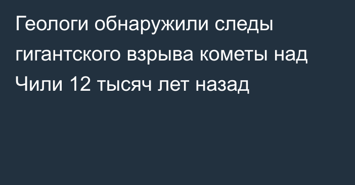 Геологи обнаружили следы гигантского взрыва кометы над Чили 12 тысяч лет назад