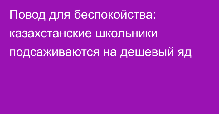 Повод для беспокойства: казахстанские школьники подсаживаются на дешевый яд