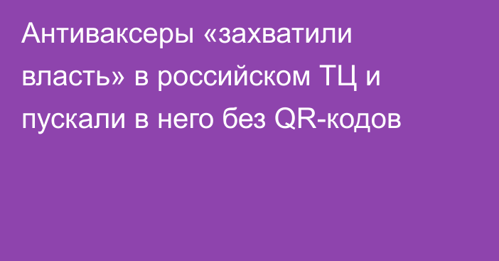 Антиваксеры «захватили власть» в российском ТЦ и пускали в него без QR-кодов