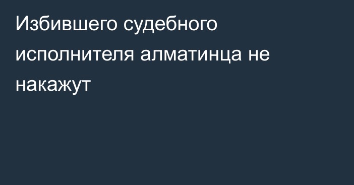 Избившего судебного исполнителя алматинца не накажут