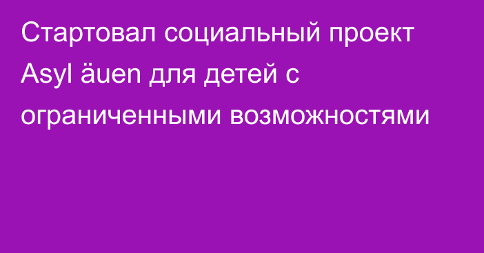 Стартовал социальный проект Asyl äuen для детей  с ограниченными возможностями