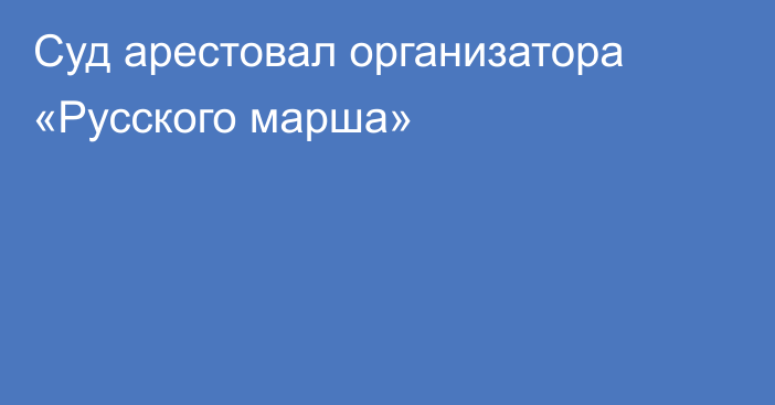 Cуд арестовал организатора «Русского марша»