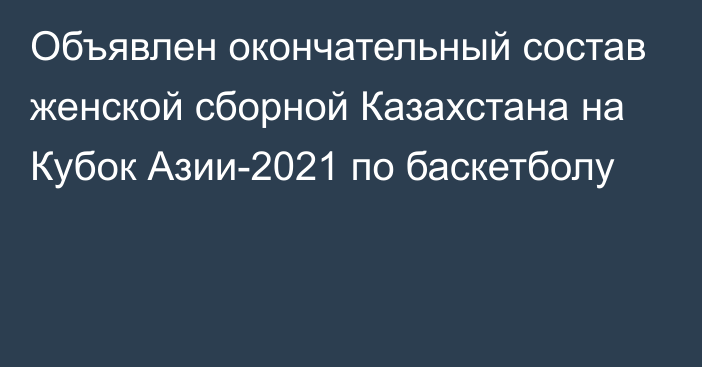 Объявлен окончательный состав женской сборной Казахстана на Кубок Азии-2021 по баскетболу