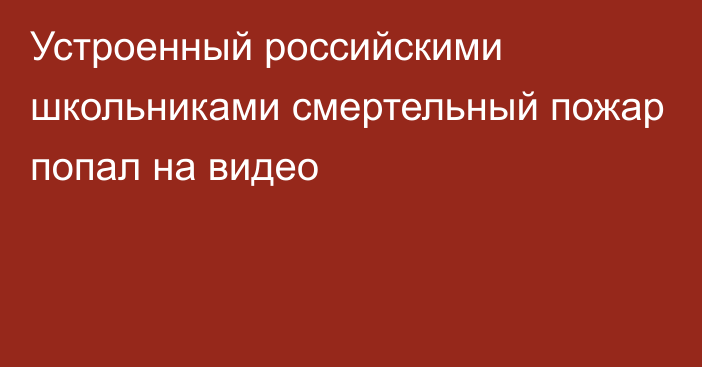 Устроенный российскими школьниками смертельный пожар попал на видео