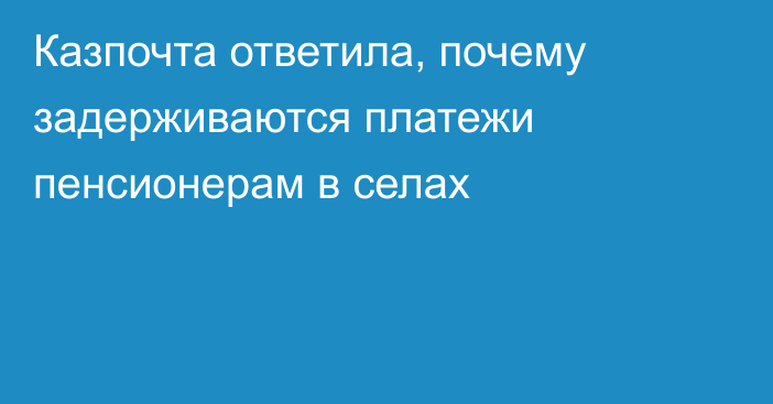 Казпочта ответила, почему задерживаются платежи пенсионерам в селах