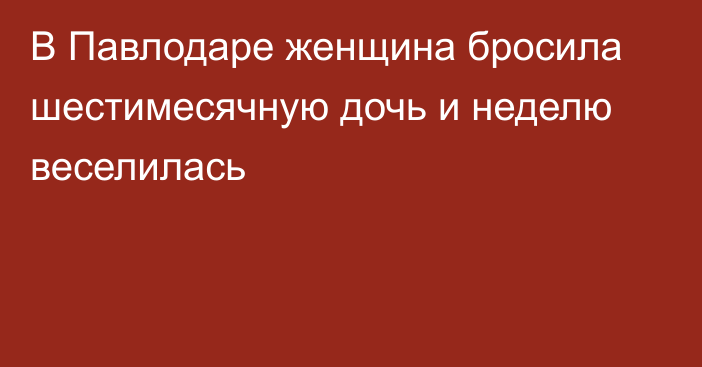 В Павлодаре женщина бросила шестимесячную дочь и неделю веселилась