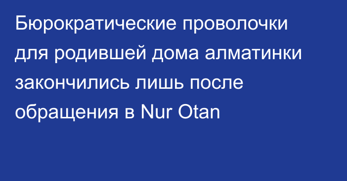 Бюрократические проволочки для родившей дома алматинки закончились лишь после обращения в Nur Otan 