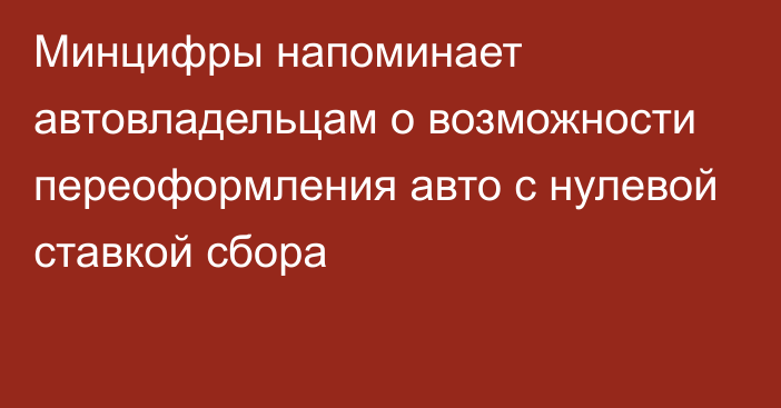 Минцифры напоминает автовладельцам о возможности переоформления авто с нулевой ставкой сбора