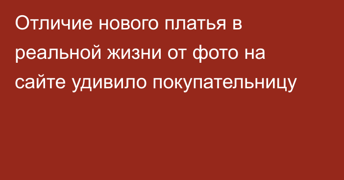 Отличие нового платья в реальной жизни от фото на сайте удивило покупательницу