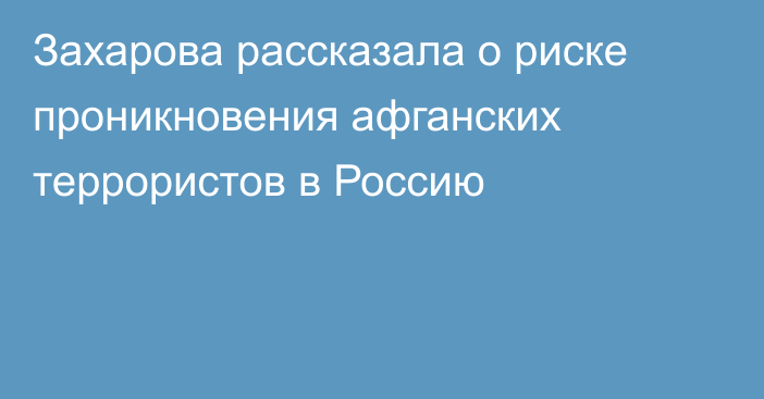 Захарова рассказала о риске проникновения афганских террористов в Россию