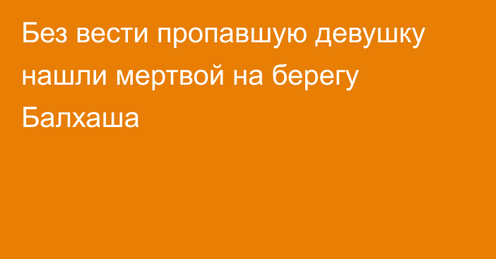 Без вести пропавшую девушку нашли мертвой на берегу Балхаша