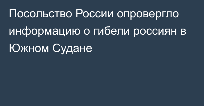 Посольство России опровергло информацию о гибели россиян в Южном Судане