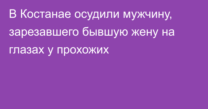 В Костанае осудили мужчину, зарезавшего бывшую жену на глазах у прохожих