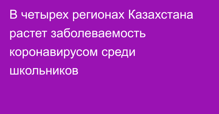 В четырех регионах Казахстана растет заболеваемость коронавирусом среди школьников