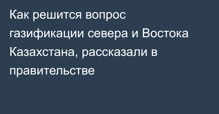 Как решится вопрос газификации севера и Востока Казахстана, рассказали в правительстве