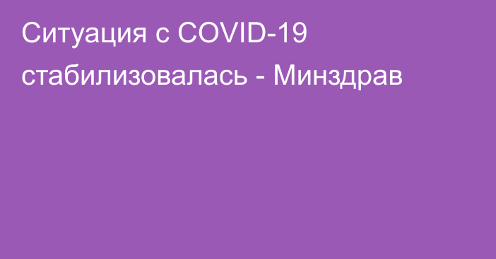 Ситуация с COVID-19 стабилизовалась - Минздрав