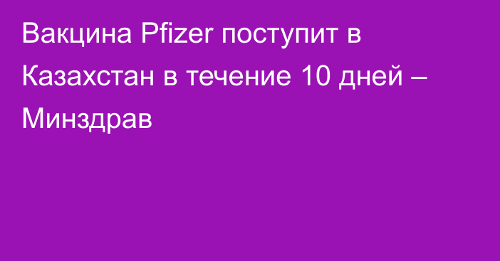 Вакцина Pfizer поступит в Казахстан в течение 10 дней – Минздрав