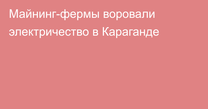 Майнинг-фермы воровали электричество в Караганде