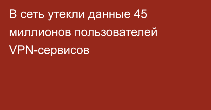 В сеть утекли данные 45 миллионов пользователей VPN-сервисов