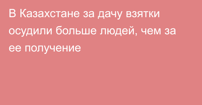 В Казахстане за дачу взятки осудили больше людей, чем за ее получение