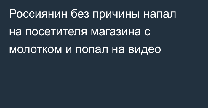 Россиянин без причины напал на посетителя магазина с молотком и попал на видео