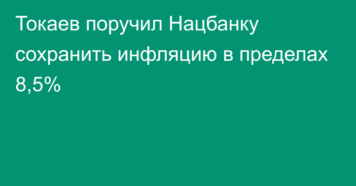 Токаев поручил Нацбанку сохранить инфляцию в пределах 8,5%