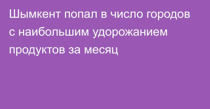 Шымкент попал в число городов с наибольшим удорожанием продуктов за месяц