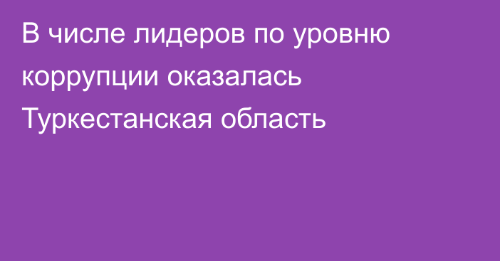 В числе лидеров по уровню коррупции оказалась Туркестанская область