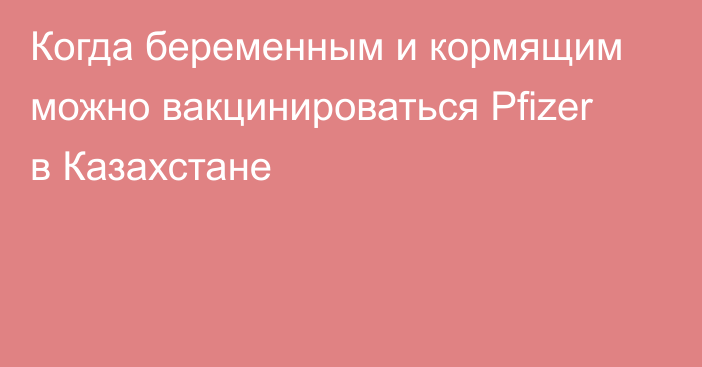 Когда беременным и кормящим можно вакцинироваться Pfizer в Казахстане