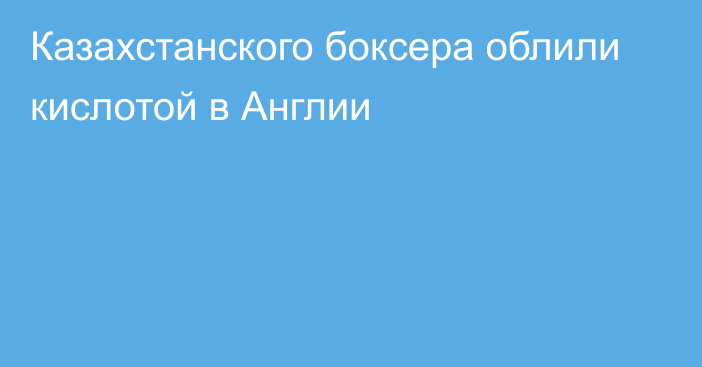 Казахстанского боксера облили кислотой в Англии