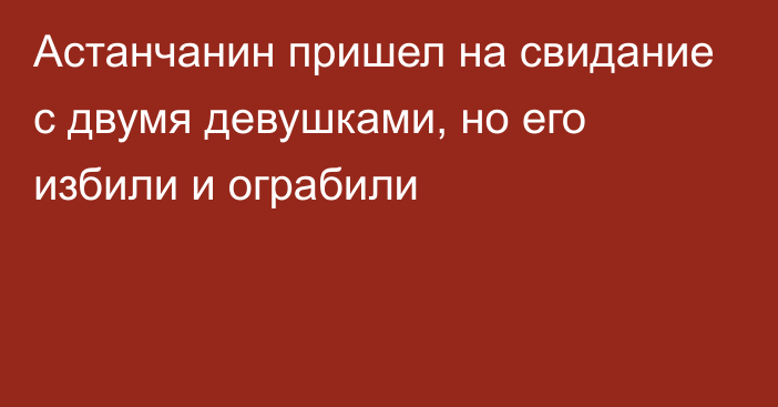 Астанчанин пришел на свидание с двумя девушками, но его избили и ограбили