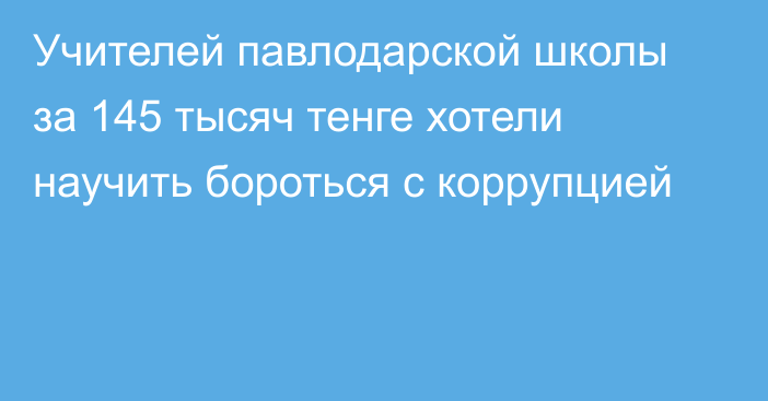 Учителей павлодарской школы за 145 тысяч тенге хотели научить бороться с коррупцией