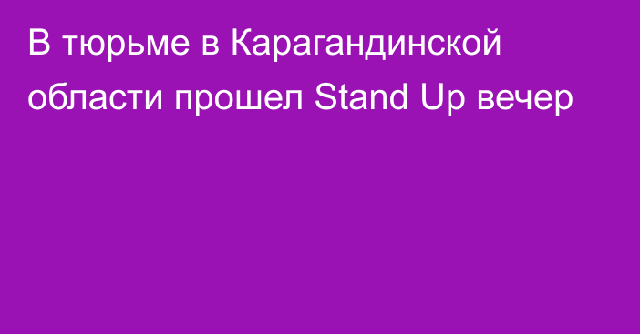 В тюрьме в Карагандинской области прошел Stand Up вечер