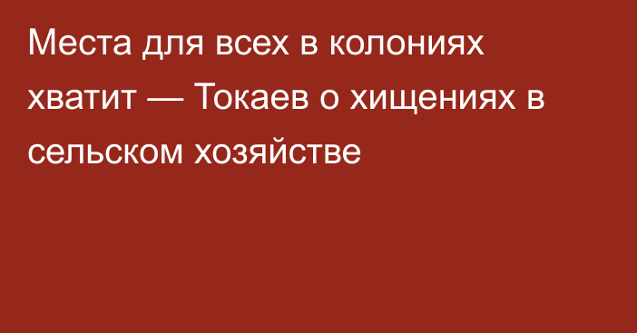 Места для всех в колониях хватит — Токаев о хищениях в сельском хозяйстве