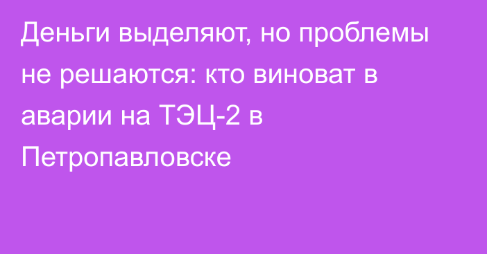 Деньги выделяют, но проблемы не решаются: кто виноват в аварии на ТЭЦ-2 в Петропавловске