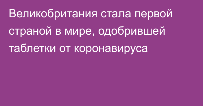 Великобритания стала первой страной в мире, одобрившей таблетки от коронавируса