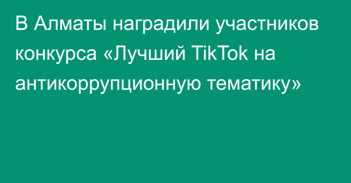 В Алматы наградили участников конкурса «Лучший TikTok на антикоррупционную тематику»