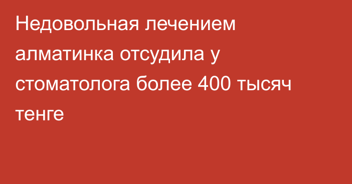 Недовольная лечением алматинка отсудила у стоматолога более 400 тысяч тенге