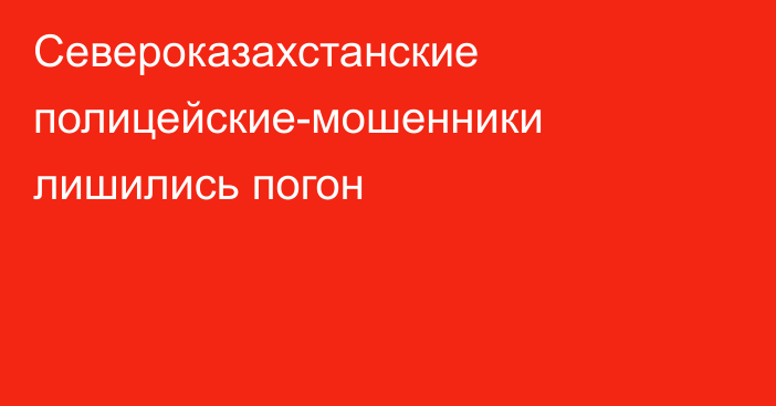 Североказахстанские полицейские-мошенники лишились погон